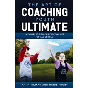 Nitikman, Ari The Art Of Coaching Youth Ultimate: A Complete Guide For Coaches Of All Levels Nitikman, Ari The Art Of Coaching Youth Ultimate: A Complete Guide For Coaches Of All Levels