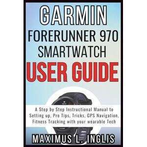 L. INGLIS, MAXIMUS GARMIN FORERUNNER 970 SMARTWATCH USER GUIDE: A Step by Step Instructional Manual to Setting up, Pro Tips, Tricks, GPS Navigation, Fitness Tracking with your wearable Tech (TECH & GADGET GUIDE) L. INGLIS, MAXIMUS GARMIN FORERUNNER 970 SMARTWATCH USER GUIDE: A Step by Step Instructional Manual to Setting up, Pro Tips, Tricks, GPS Navigation, Fitness Tracking with your wearable Tech (TECH & GADGET GUIDE)