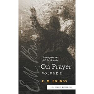 Bounds, E.M. The Complete Works of E.M. Bounds On Prayer: Volume 2 (Sea Harp Timeless series): Vol 2 (Sea Harp Timeless series) Bounds, E.M. The Complete Works of E.M. Bounds On Prayer: Volume 2 (Sea Harp Timeless series): Vol 2 (Sea Harp Timeless series)