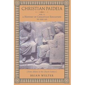Welter, Brian Christian Paideia (Vol. I): A History of Christian Education to 500 AD (From Athens to the Church Fathers) Welter, Brian Christian Paideia (Vol. I): A History of Christian Education to 500 AD (From Athens to the Church Fathers)