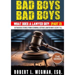 Wegman, Robert Bad Boys, Bad Boys: What Does a Lawyer Do?!: Outrageous Stories From a Criminal Defense Lawyer Who's Seen It All Wegman, Robert Bad Boys, Bad Boys: What Does a Lawyer Do?!: Outrageous Stories From a Criminal Defense Lawyer Who's Seen It All