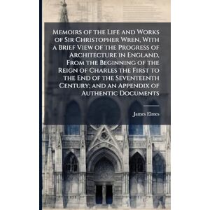 Elmes, James 1782-1862 Memoirs of the Life and Works of Sir Christopher Wren, With a Brief View of the Progress of Architecture in England, From the Beginning of the Reign ... and an Appendix of Authentic Documents Elmes, James 1782-1862 Memoirs of the Life and Works of Sir Christopher Wren, With a Brief View of the Progress of Architecture in England, From the Beginning of the Reign ... and an Appendix of Authentic Documents