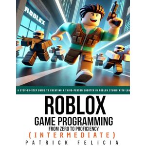 Felicia, Patrick Roblox Game Development: From Zero To Proficiency (intermediate): A Step-by-Step Guide to Creating a Third-Person Shooter in Roblox Studio with Lua Felicia, Patrick Roblox Game Development: From Zero To Proficiency (intermediate): A Step-by-Step Guide to Creating a Third-Person Shooter in Roblox Studio with Lua