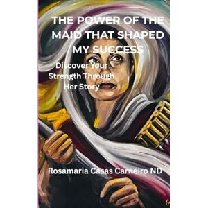 Casas Carneiro, Rosamaria THE POWER OF THE MAID THAT SHAPED MY SUCCESS: Discover Your Strength Through Her Story Casas Carneiro, Rosamaria THE POWER OF THE MAID THAT SHAPED MY SUCCESS: Discover Your Strength Through Her Story