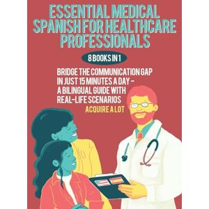 A Lot, Acquire Essential Medical Spanish for Healthcare Professionals: 8 Books in 1. Bridge the Communication Gap in Just 15 Minutes a Day — A Bilingual Guide with Real-Life Scenarios A Lot, Acquire Essential Medical Spanish for Healthcare Professionals: 8 Books in 1. Bridge the Communication Gap in Just 15 Minutes a Day — A Bilingual Guide with Real-Life Scenarios