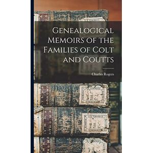 Rogers, Charles Genealogical Memoirs of the Families of Colt and Coutts Rogers, Charles Genealogical Memoirs of the Families of Colt and Coutts