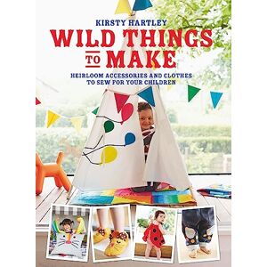Hartley, Kirsty Wild Things to Make: More Heirloom Clothes and Accessories to Sew for Your Children Hartley, Kirsty Wild Things to Make: More Heirloom Clothes and Accessories to Sew for Your Children