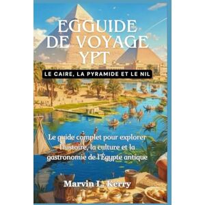 Kerry, Marvin L. EGGUIDE DE VOYAGE YPT : LE CAIRE, LA PYRAMIDE ET LE NIL: Le guide complet pour explorer l'histoire, la culture et la gastronomie de l'Égypte antique Kerry, Marvin L. EGGUIDE DE VOYAGE YPT : LE CAIRE, LA PYRAMIDE ET LE NIL: Le guide complet pour explorer l'histoire, la culture et la gastronomie de l'Égypte antique