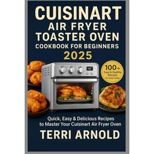 Arnold, Terri Cuisinart Air Fryer Toaster Oven Cookbook for Beginners 2025: Quick, Easy & Delicious Recipes to Master Your Cuisinart Air Fryer Toaster Oven Arnold, Terri Cuisinart Air Fryer Toaster Oven Cookbook for Beginners 2025: Quick, Easy & Delicious Recipes to Master Your Cuisinart Air Fryer Toaster Oven