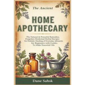 Sahsk, Dane The Ancient Home Apothecary: The Natural & Powerful Remedies, Forgotten Medicinal Herbal Recipes for Holistic Healing of Everyday Ailments for Beginners with Guides To Make Essential Oils Sahsk, Dane The Ancient Home Apothecary: The Natural & Powerful Remedies, Forgotten Medicinal Herbal Recipes for Holistic Healing of Everyday Ailments for Beginners with Guides To Make Essential Oils