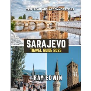 EDWIN, RAY SARAJEVO TRAVEL GUIDE 2025: Top Attractions, Best Places to Stay, Main Destinations, Insider Tips, Best Time to Travel, and Perfect Trip Plan for Short and Long Adventures EDWIN, RAY SARAJEVO TRAVEL GUIDE 2025: Top Attractions, Best Places to Stay, Main Destinations, Insider Tips, Best Time to Travel, and Perfect Trip Plan for Short and Long Adventures
