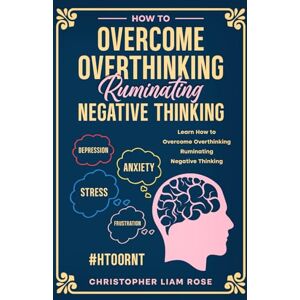 Rose, Christopher Liam How To Overcome Overthinking Ruminating Negative Thinking Rose, Christopher Liam How To Overcome Overthinking Ruminating Negative Thinking