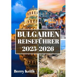 Keith, Berry BULGARIEN REISEFÜHRER 2025-2026 (VOLLFARBE): Eine Reise durch alte Festungen, majestätische Berge und die zeitlose Seele des Balkans Keith, Berry BULGARIEN REISEFÜHRER 2025-2026 (VOLLFARBE): Eine Reise durch alte Festungen, majestätische Berge und die zeitlose Seele des Balkans