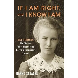 Strager, Hanne If I Am Right, and I Know I Am: Inge Lehmann, the Woman Who Discovered Earth’s Innermost Secret Strager, Hanne If I Am Right, and I Know I Am: Inge Lehmann, the Woman Who Discovered Earth’s Innermost Secret