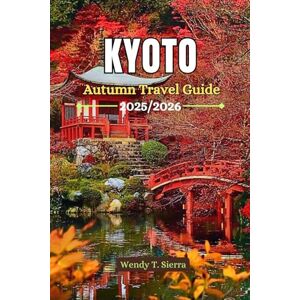 Sierra, Wendy T. Kyoto Autumn Travel Guide 2025/2026: Must-See Fall Foliage Spots, Temples, Gardens and Seasonal Festivals in Japan's Cultural Heartland Sierra, Wendy T. Kyoto Autumn Travel Guide 2025/2026: Must-See Fall Foliage Spots, Temples, Gardens and Seasonal Festivals in Japan's Cultural Heartland