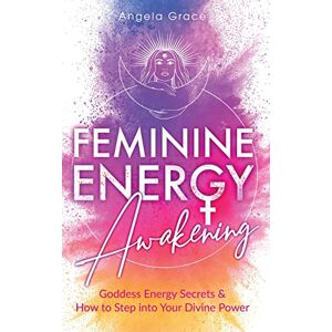 Grace, Angela Feminine Energy Awakening: Goddess Energy Secrets & How To Step Into Your Divine Power Grace, Angela Feminine Energy Awakening: Goddess Energy Secrets & How To Step Into Your Divine Power