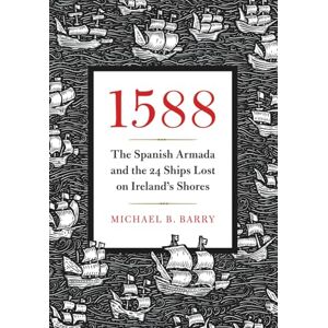 Barry, Michael B. 1588: The Spanish Armada and the 24 Ships Lost on Ireland's Shores Barry, Michael B. 1588: The Spanish Armada and the 24 Ships Lost on Ireland's Shores
