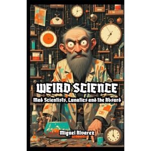 Alvarez, Miguel Weird science: Mad Scientists, Lunatics and the Absurd Alvarez, Miguel Weird science: Mad Scientists, Lunatics and the Absurd