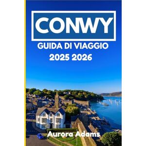 Adams, Aurora CONWY GUIDA DI VIAGGIO 2025 2026: Un viaggio da insider attraverso la storia, la natura e la vita locale Adams, Aurora CONWY GUIDA DI VIAGGIO 2025 2026: Un viaggio da insider attraverso la storia, la natura e la vita locale