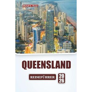 Shuler, Michell G. QUEENSLAND REISEFÜHRER 2026: Entdecken Sie Strände, Regenwälder, die lokale Küche und Outdoor-Abenteuer im Nordosten Australiens. Shuler, Michell G. QUEENSLAND REISEFÜHRER 2026: Entdecken Sie Strände, Regenwälder, die lokale Küche und Outdoor-Abenteuer im Nordosten Australiens.