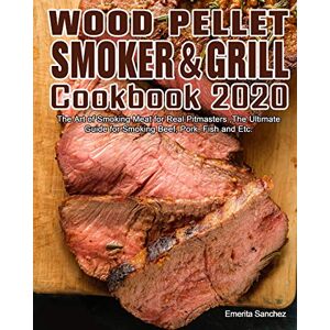 Sanchez, Emerita Wood Pellet Smoker and Grill Cookbook #2020: The Art of Smoking Meat for Real Pitmasters, The Ultimate Guide for Smoking Beef, Pork, Fish and Etc. Sanchez, Emerita Wood Pellet Smoker and Grill Cookbook #2020: The Art of Smoking Meat for Real Pitmasters, The Ultimate Guide for Smoking Beef, Pork, Fish and Etc.