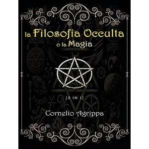 Agrippa, Cornelio La Filosofia Occulta o la Magia Agrippa, Cornelio La Filosofia Occulta o la Magia