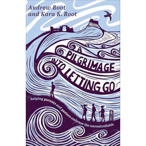 Andrew Root Pilgrimage into Letting Go, A: Helping Parents and Pastors Embrace the Uncontrollable Andrew Root Pilgrimage into Letting Go, A: Helping Parents and Pastors Embrace the Uncontrollable