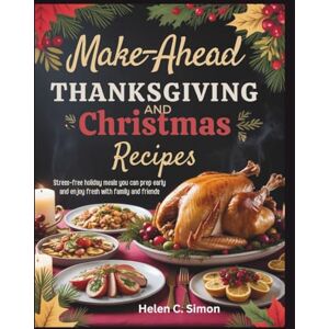 C. Simon, Helen Make-ahead Thanksgiving And Christmas Recipes: Stress-free Holiday Meals You Can Prep Early And Enjoy Fresh With Family And Friends C. Simon, Helen Make-ahead Thanksgiving And Christmas Recipes: Stress-free Holiday Meals You Can Prep Early And Enjoy Fresh With Family And Friends