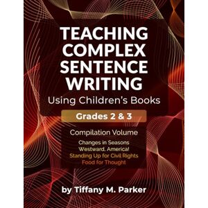 Parker, Tiffany M. Teaching Complex Sentence Writing Using Children's Books: Grades 2 & 3 Compilation Volume Parker, Tiffany M. Teaching Complex Sentence Writing Using Children's Books: Grades 2 & 3 Compilation Volume