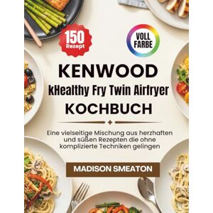 Smeaton, Madison Kenwood kHealthy Fry Twin Airfryer Kochbuch: Eine vielseitige Mischung aus herzhaften und süßen Rezepten die ohne komplizierte Techniken gelingen Smeaton, Madison Kenwood kHealthy Fry Twin Airfryer Kochbuch: Eine vielseitige Mischung aus herzhaften und süßen Rezepten die ohne komplizierte Techniken gelingen