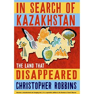 Robbins, Christopher In Search of Kazakhstan: The Land that Disappeared Robbins, Christopher In Search of Kazakhstan: The Land that Disappeared
