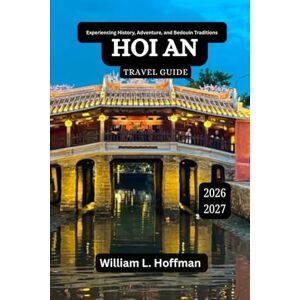 Hoffman, William L. Hoi An Travel Guide 2026-2027: A Story-Rich Exploration of Culture, Community, and Calm (Journey to Hidden Gems in Comfort) Hoffman, William L. Hoi An Travel Guide 2026-2027: A Story-Rich Exploration of Culture, Community, and Calm (Journey to Hidden Gems in Comfort)