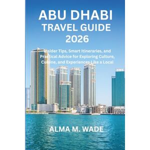 M. Wade, Alma Abu Dhabi Travel Guide 2026: Insider Tips, Smart Itineraries, and Practical Advice for Exploring Culture, Cuisine, and Experiences Like a Local M. Wade, Alma Abu Dhabi Travel Guide 2026: Insider Tips, Smart Itineraries, and Practical Advice for Exploring Culture, Cuisine, and Experiences Like a Local
