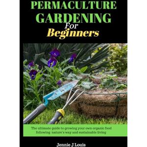 J Louis, Jennie Permaculture gardening for beginners: The ultimate guide to growing your own organic food following nature's way and self sufficient garden for sustainable living J Louis, Jennie Permaculture gardening for beginners: The ultimate guide to growing your own organic food following nature's way and self sufficient garden for sustainable living