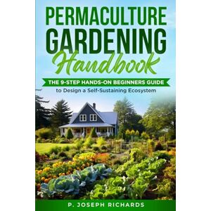 Richards, P. Joseph Permaculture Gardening Handbook: The 9-Step Hands-On Beginners Guide to Design a Self-Sustaining Ecosystem Richards, P. Joseph Permaculture Gardening Handbook: The 9-Step Hands-On Beginners Guide to Design a Self-Sustaining Ecosystem
