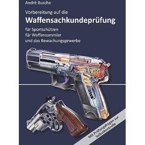 Busche, André Vorbereitung auf die Waffensachkundeprüfung für Sportschützen, Waffensammler und das Bewachungsgewerbe: Waffenrecht Beschussrecht Waffentechnik Munitionskunde Seenotsignalmittel Handhabung Busche, André Vorbereitung auf die Waffensachkundeprüfung für Sportschützen, Waffensammler und das Bewachungsgewerbe: Waffenrecht Beschussrecht Waffentechnik Munitionskunde Seenotsignalmittel Handhabung