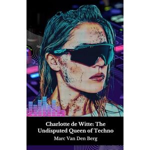 Van Den Berg, Marc Charlotte de Witte: The Undisputed Queen of Techno: Journey into the hypnotic world of the Belgian DJ who revolutionised contemporary electronic music Van Den Berg, Marc Charlotte de Witte: The Undisputed Queen of Techno: Journey into the hypnotic world of the Belgian DJ who revolutionised contemporary electronic music