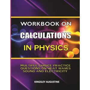 Augustine, Kingsley Workbook on Calculations in Physics: Multiple Choice Questions on Heat, Waves, Sound and Electricity Augustine, Kingsley Workbook on Calculations in Physics: Multiple Choice Questions on Heat, Waves, Sound and Electricity