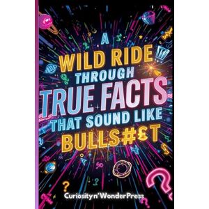 Wonder Press, Curiosity n' A WILD RIDE THROUGH TRUE FACTS THAT SOUND LIKE BULLS#£T: Mind Blowing Facts and Real Truths That Are Actually Correct But Hard To Believe Wonder Press, Curiosity n' A WILD RIDE THROUGH TRUE FACTS THAT SOUND LIKE BULLS#£T: Mind Blowing Facts and Real Truths That Are Actually Correct But Hard To Believe