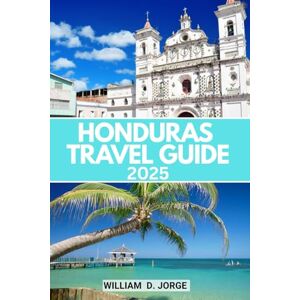 JORGE, WILLIAM D. HONDURAS TRAVEL GUIDE 2025: Explore Lively Markets, Coastal Flavors, and Mayan History Across Central America's Most Diverse Destination JORGE, WILLIAM D. HONDURAS TRAVEL GUIDE 2025: Explore Lively Markets, Coastal Flavors, and Mayan History Across Central America's Most Diverse Destination