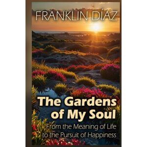 Díaz, Franklin The Gardens of My Soul: From the Meaning of Life to the Pursuit of Happiness Díaz, Franklin The Gardens of My Soul: From the Meaning of Life to the Pursuit of Happiness