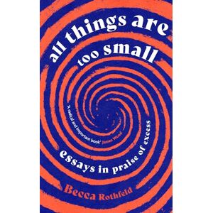 Rothfeld, Becca All Things Are Too Small: Essays in Praise of Excess Rothfeld, Becca All Things Are Too Small: Essays in Praise of Excess