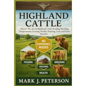 J. PETERSON, MARK HIGHLAND CATTLE: Master The Art of Highland Cattle Feeding, Breeding, Temperament, Grazing, Health, Housing, Cost, and Farm Benefits J. PETERSON, MARK HIGHLAND CATTLE: Master The Art of Highland Cattle Feeding, Breeding, Temperament, Grazing, Health, Housing, Cost, and Farm Benefits