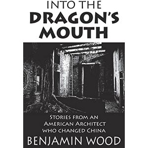 Wood, Benjamin Into The Dragon's Mouth: Stories from an American Architect who changed China Wood, Benjamin Into The Dragon's Mouth: Stories from an American Architect who changed China
