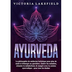 Lakefield, Victoria Ayurveda: La philosophie de médecine holistique pour plus de santé et d'énergie au quotidien. Guérir les maladies, stimuler le métabolisme & maigrir avec la cuisine ayurvedique pour tous les doshas Lakefield, Victoria Ayurveda: La philosophie de médecine holistique pour plus de santé et d'énergie au quotidien. Guérir les maladies, stimuler le métabolisme & maigrir avec la cuisine ayurvedique pour tous les doshas