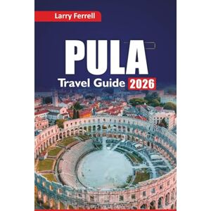 Ferrell, Larry PULA TRAVEL GUIDE 2026: Explore Hidden Gems, Roman Ruins, Coastal Towns, Local Cuisine, and Itinerary Plans for Your Croatia Vacation Ferrell, Larry PULA TRAVEL GUIDE 2026: Explore Hidden Gems, Roman Ruins, Coastal Towns, Local Cuisine, and Itinerary Plans for Your Croatia Vacation