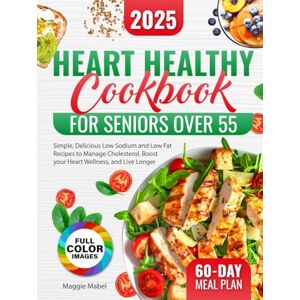 Mabel, Maggie Heart Healthy Cookbook for Seniors Over 55: Simple, Delicious Low Sodium and Low Fat Recipes to Manage Cholesterol, Boost your Heart Wellness, and Live Longer FULL COLOR PICTURES Included Mabel, Maggie Heart Healthy Cookbook for Seniors Over 55: Simple, Delicious Low Sodium and Low Fat Recipes to Manage Cholesterol, Boost your Heart Wellness, and Live Longer FULL COLOR PICTURES Included