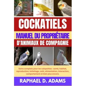 D. ADAMS, RAPHAEL COCKATIELS MANUEL DU PROPRIÉTAIRE D'ANIMAUX DE COMPAGNIE: Soins complets pour les calopsittes : santé, habitat, reproduction, toilettage, coût, ... comportement et bien plus encore. D. ADAMS, RAPHAEL COCKATIELS MANUEL DU PROPRIÉTAIRE D'ANIMAUX DE COMPAGNIE: Soins complets pour les calopsittes : santé, habitat, reproduction, toilettage, coût, ... comportement et bien plus encore.