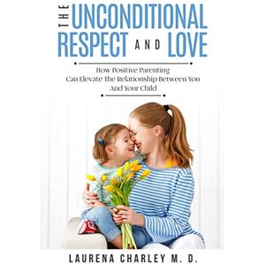 Charley M D, Laurena Parenting Unconditional Love: And Respect (Positive Parenting): And Respect: How Positive Parenting Can Elevate the Relationship Between Your and Your Child Charley M D, Laurena Parenting Unconditional Love: And Respect (Positive Parenting): And Respect: How Positive Parenting Can Elevate the Relationship Between Your and Your Child
