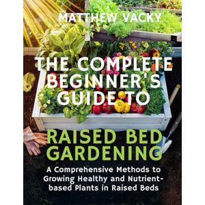 Vacky, Matthew The complete beginner's guide to raised bed gardening: A comprehensive methods to growing healthy & nutrient based plants in raised beds (Quick and Easy steps to gardening: organic gardening handbook) Vacky, Matthew The complete beginner's guide to raised bed gardening: A comprehensive methods to growing healthy & nutrient based plants in raised beds (Quick and Easy steps to gardening: organic gardening handbook)